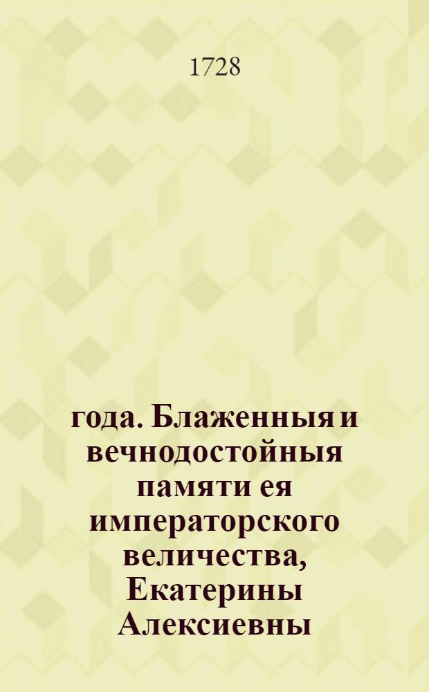 1727 года. Блаженныя и вечнодостойныя памяти ея императорского величества, Екатерины Алексиевны, состоявшияся указы по кончину ея величества. Такожде Манифест о принятии россииского престола, всепресветлейшаго державнейшаго великаго государя Петра Алексиевича Втораго, императора и самодержца всероссийского, и присяга в верной службе его величеству, и публичныяж указы по нынешнеи 728 год