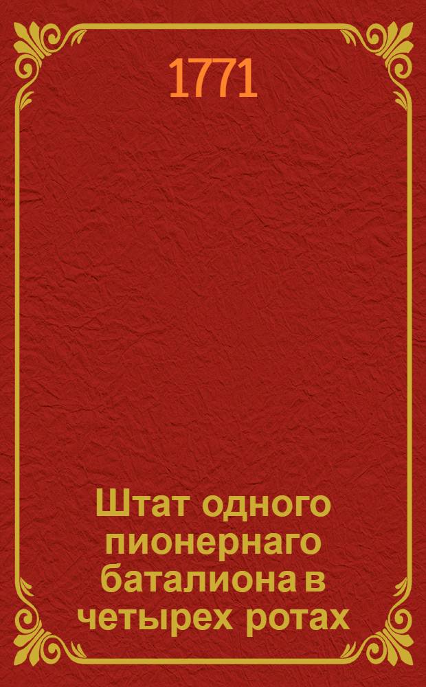 Штат одного пионернаго баталиона в четырех ротах : Утвержден: 6 апреля 1771 года С.Петербург