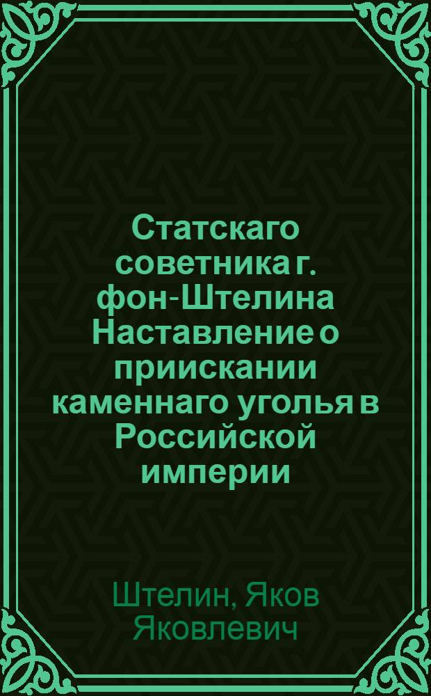 Статскаго советника г. фон-Штелина Наставление о приискании каменнаго уголья в Российской империи, а особливо в Новгородской губернии