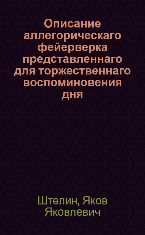 Описание аллегорическаго фейерверка представленнаго для торжественнаго воспоминовения дня, в которой е. и. в. Екатерина Вторая... к благополучию всего государства престол принять соизволила в Санктпетербурге пред императорским Летним домом на Неве реке : Июня 28 дня 1763 года