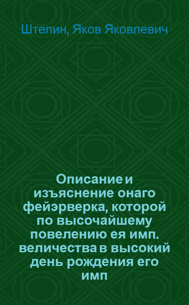 Описание и изъяснение онаго фейэрверка, которой по высочайшему повелению ея имп. величества в высокий день рождения его имп. высочества благовернаго государя Петра Феодоровича... пред императорским Зимним домом в Санктпетербурге представлен был февраля 10 дня 1745 года
