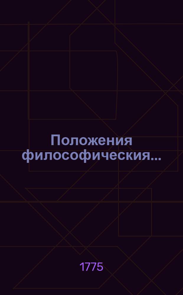 Положения философическия... : В чрезвычайном собрании имеющем быть в большой аудитории Имп. Московскаго университета, ноября 28 дня, 1775 года, в 4 часа по полудни..