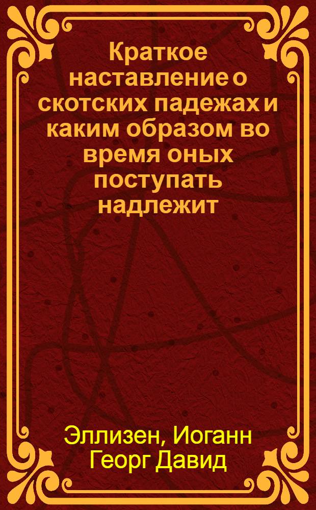 Краткое наставление о скотских падежах и каким образом во время оных поступать надлежит, : С описанием открывшихся ныне скотских болезней в Финляндии, Эстляндии и Лифляндии