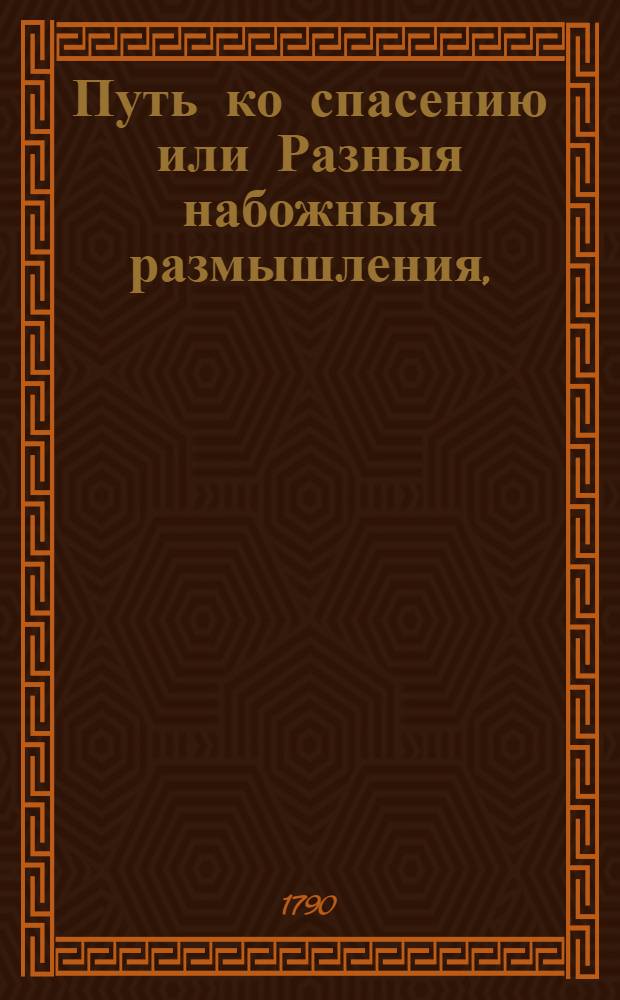 Путь ко спасению или Разныя набожныя размышления, : В которых заключается нужнейшая к общему знанию часть богословия