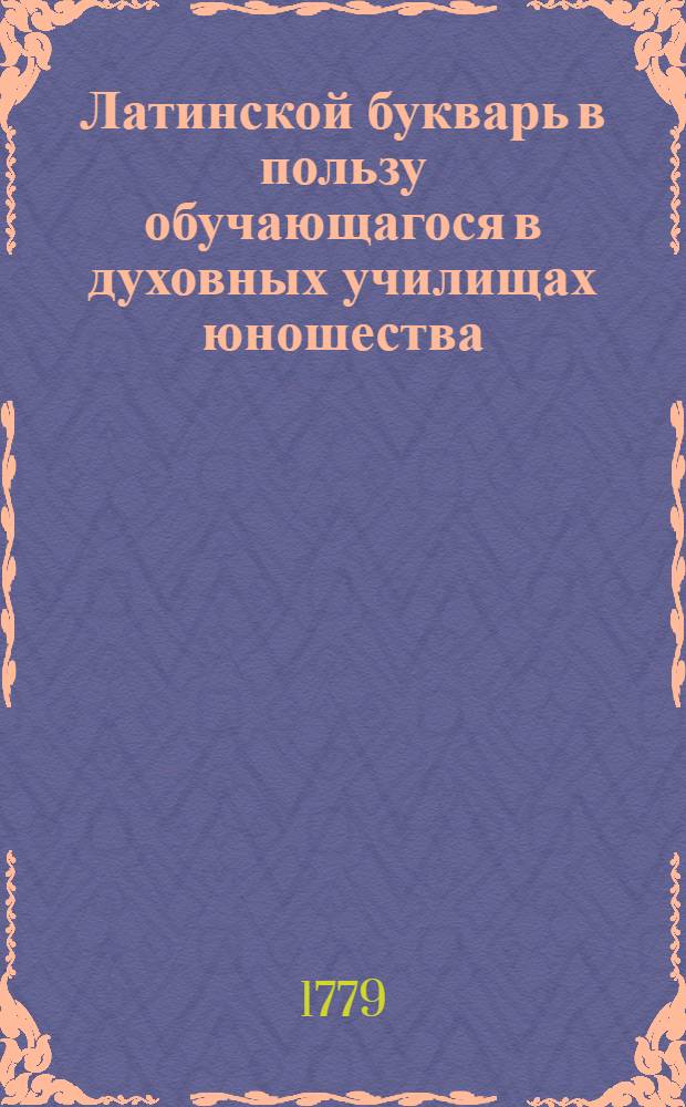 Латинской букварь в пользу обучающагося в духовных училищах юношества = Alphabetum latinum