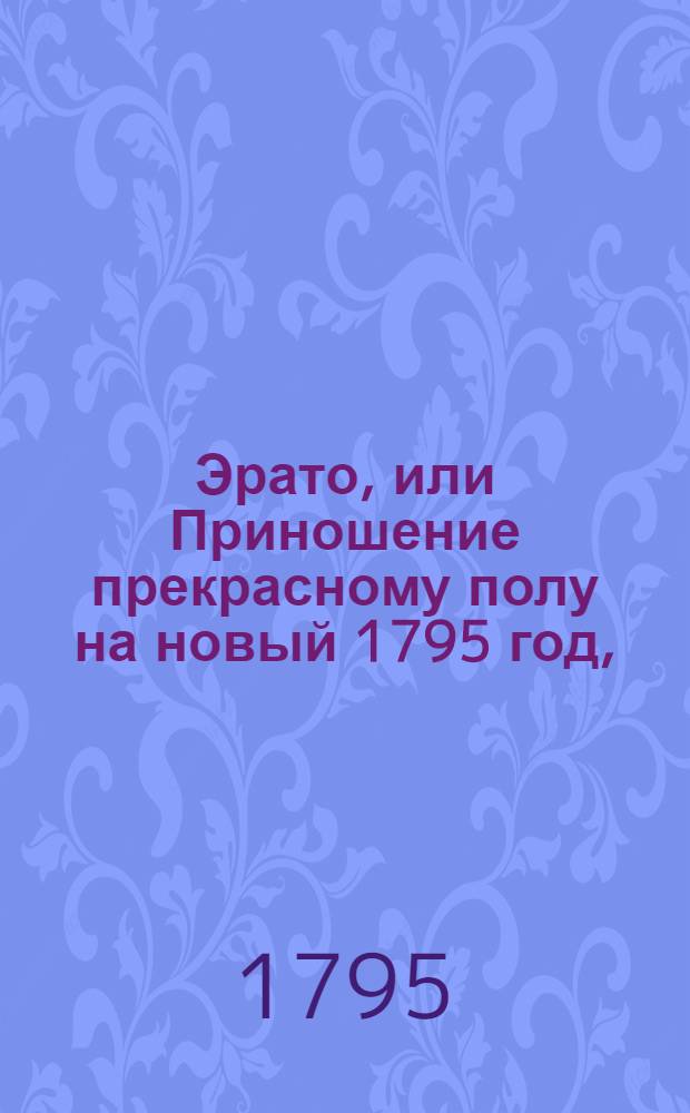 Эрато, или Приношение прекрасному полу на новый 1795 год, : Состоящее в песнях, вышедших в продолжение трех последних лет