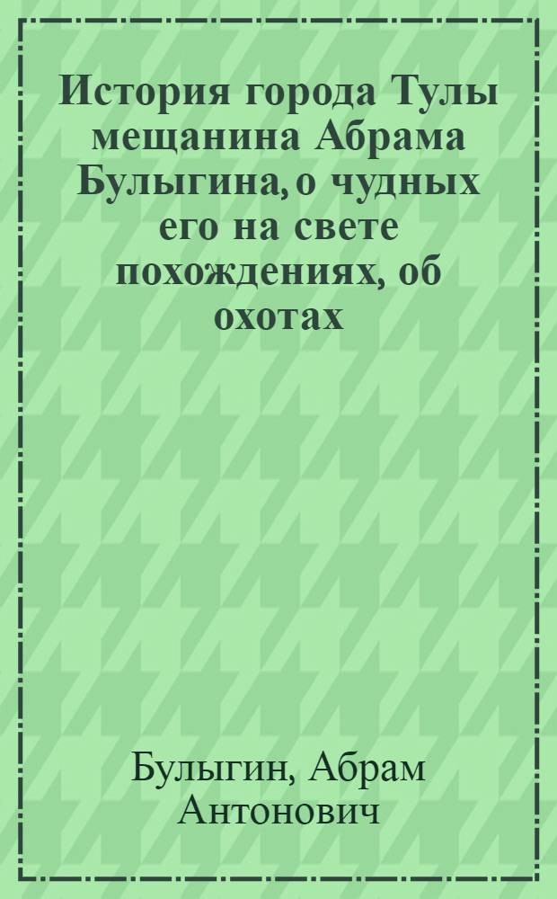 История города Тулы мещанина Абрама Булыгина, о чудных его на свете похождениях, об охотах, веселостях, и об работах