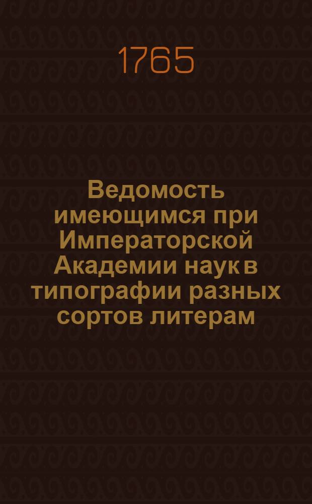 Ведомость имеющимся при Императорской Академии наук в типографии разных сортов литерам