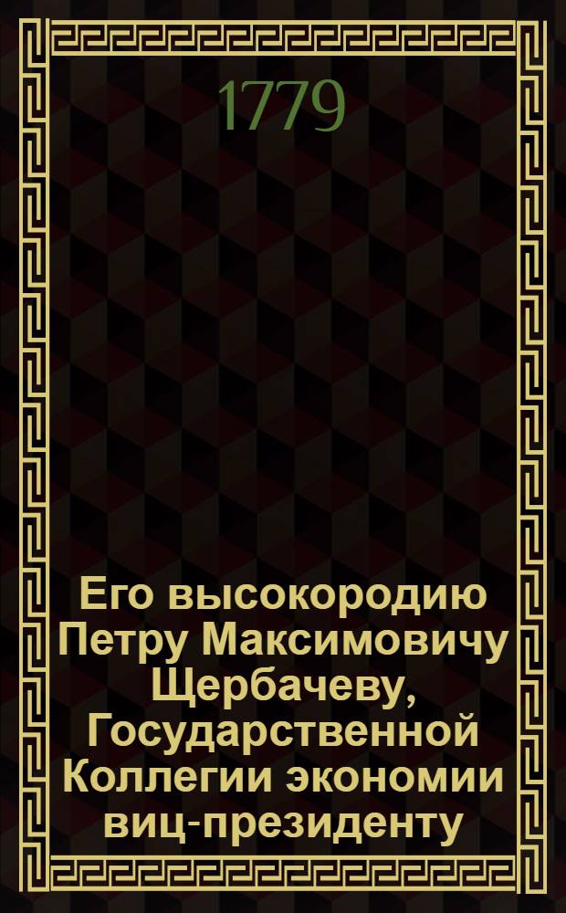 Его высокородию Петру Максимовичу Щербачеву, Государственной Коллегии экономии виц-президенту, милостивому государю моему покровителю и попечителю преданнейшее подношение посвящает Корнилиева монастыря игумен Иувеналий Воейков. : Марта 23 дня, 1779 года