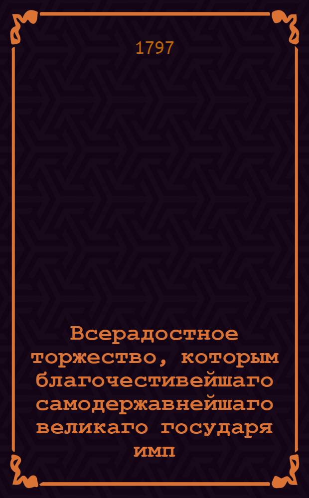 Всерадостное торжество, которым благочестивейшаго самодержавнейшаго великаго государя имп. Павла Перваго по священном миропомазании и короновании на всероссийский имп. престол, совершившемся в 5 день апреля 1797 года, всемилостивейше посещающаго Нижний Нов-град благоговейнейше приветствует Нижегородская семинария маия дня 1797 года