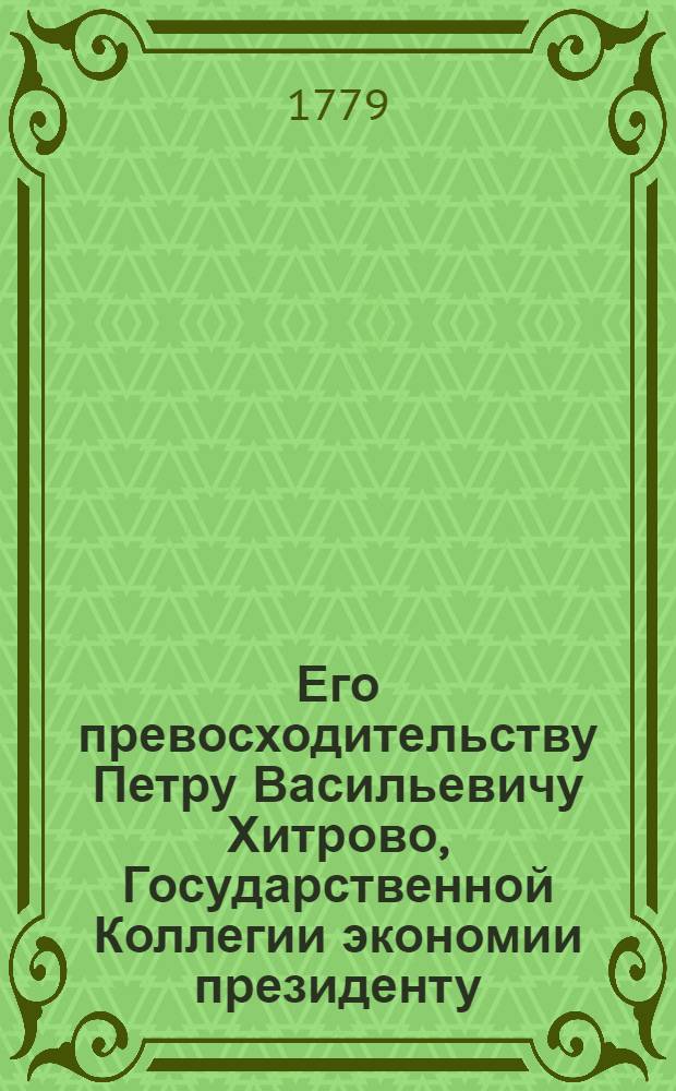 Его превосходительству Петру Васильевичу Хитрово, Государственной Коллегии экономии президенту... милостивому государю моему и благотворителю благодарственное подношение посвящает Корнилиева монастыря игумен Иувеналий Воейков марта 23 дня, 1779 года