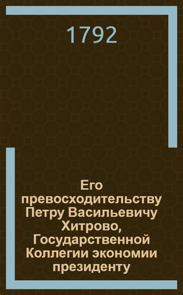 Его превосходительству Петру Васильевичу Хитрово, Государственной Коллегии экономии президенту... милостивому государю моему и благотворителю благодарственное подношение посвящает Корнилиева монастыря игумен Ювеналий Воейков. : Марта 23 дня, 1779 года