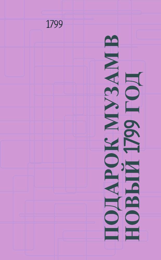 Подарок музам в новый 1799 год : Выбрано из печатных книг