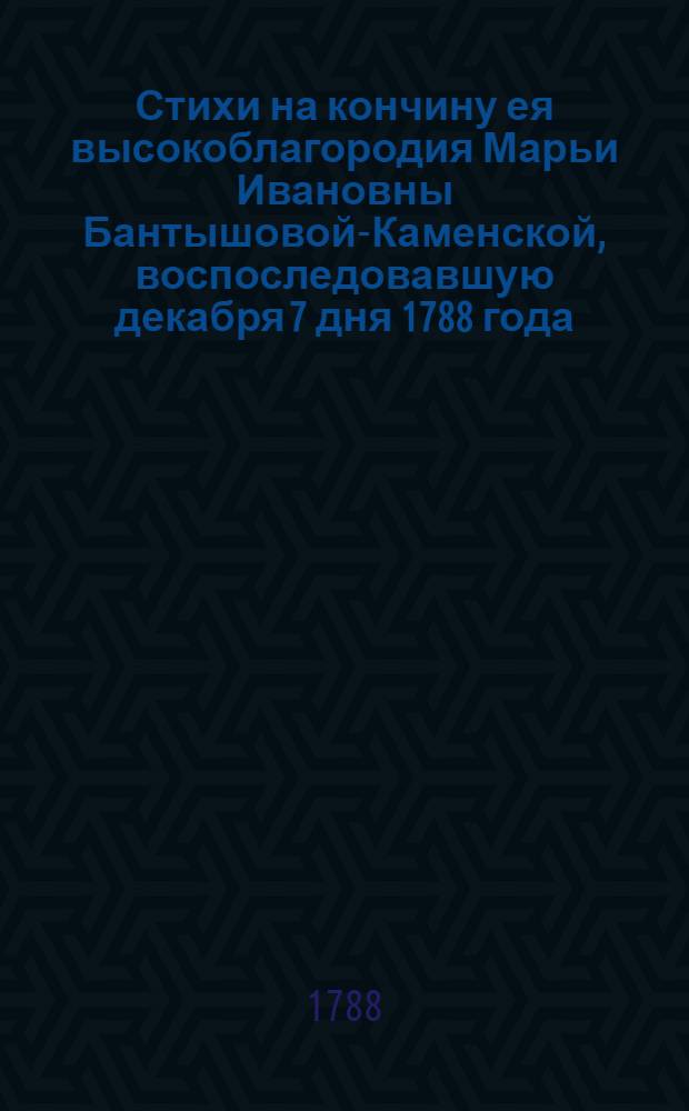 Стихи на кончину ея высокоблагородия Марьи Ивановны Бантышовой-Каменской, воспоследовавшую декабря 7 дня 1788 года
