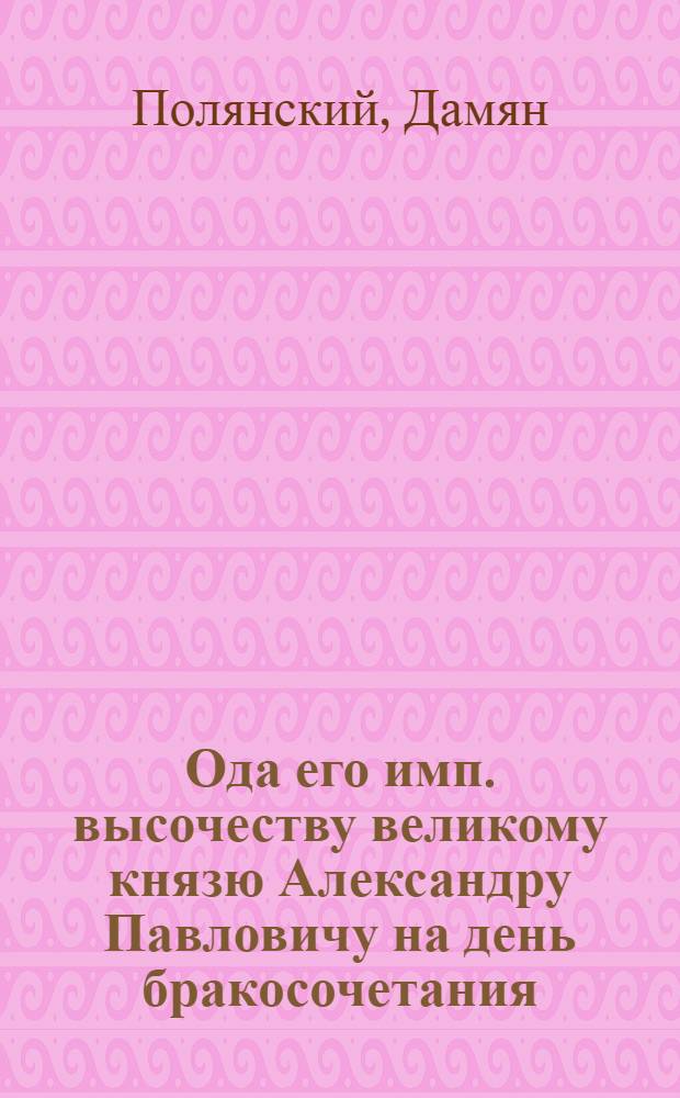 Ода его имп. высочеству великому князю Александру Павловичу на день бракосочетания