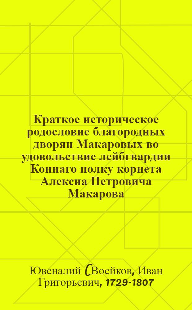 Краткое историческое родословие благородных дворян Макаровых во удовольствие лейбгвардии Коннаго полку корнета Алексиа Петровича Макарова.