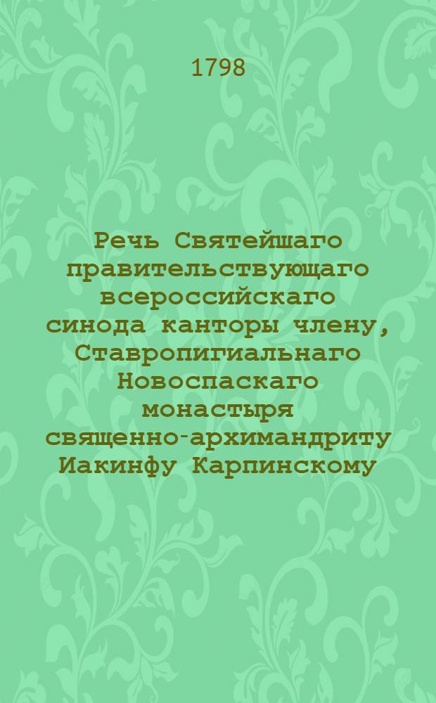 Речь Святейшаго правительствующаго всероссийскаго синода канторы члену, Ставропигиальнаго Новоспаскаго монастыря священно-архимандриту Иакинфу Карпинскому, по случаю объявления его высокопреподобию дозволения пользоваться теми же привилегиями, каковыя имел он в прежних монастырях настоятелем,