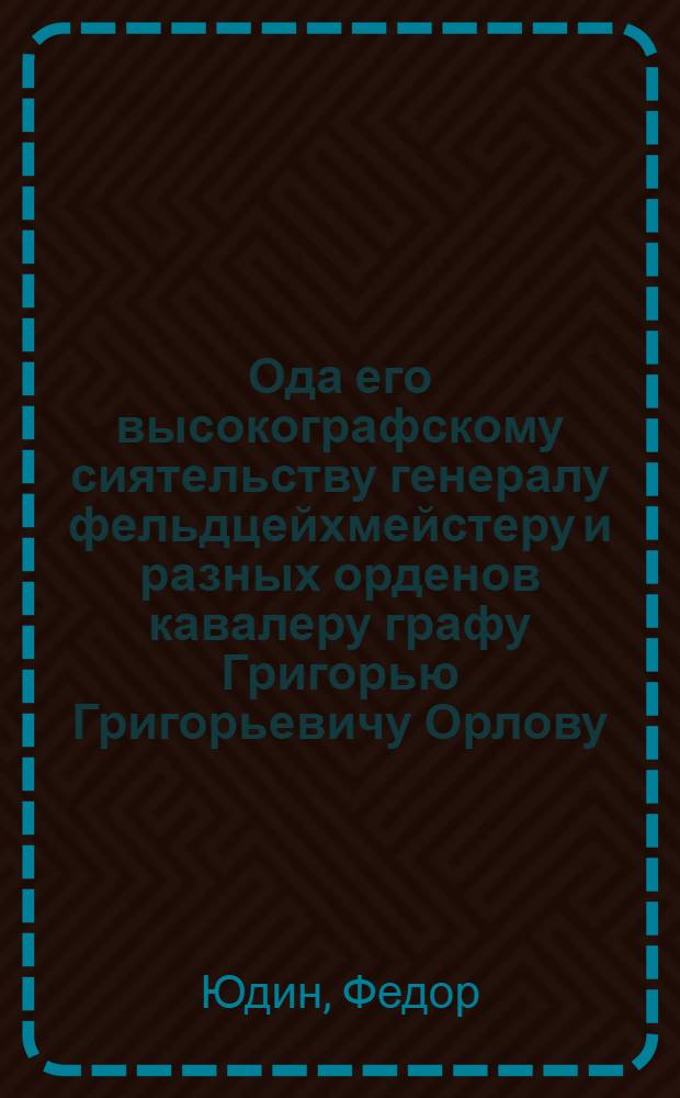 Ода его высокографскому сиятельству генералу фельдцейхмейстеру и разных орденов кавалеру графу Григорью Григорьевичу Орлову,