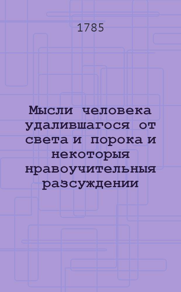 Мысли человека удалившагося от света и порока и некоторыя нравоучительныя разсуждении