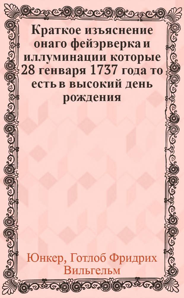 Краткое изъяснение онаго фейэрверка и иллуминации которые 28 генваря 1737 года то есть в высокий день рождения... имп. Анны Иоанновны... пред императорскими палатами в Санктпетербурге представлены были