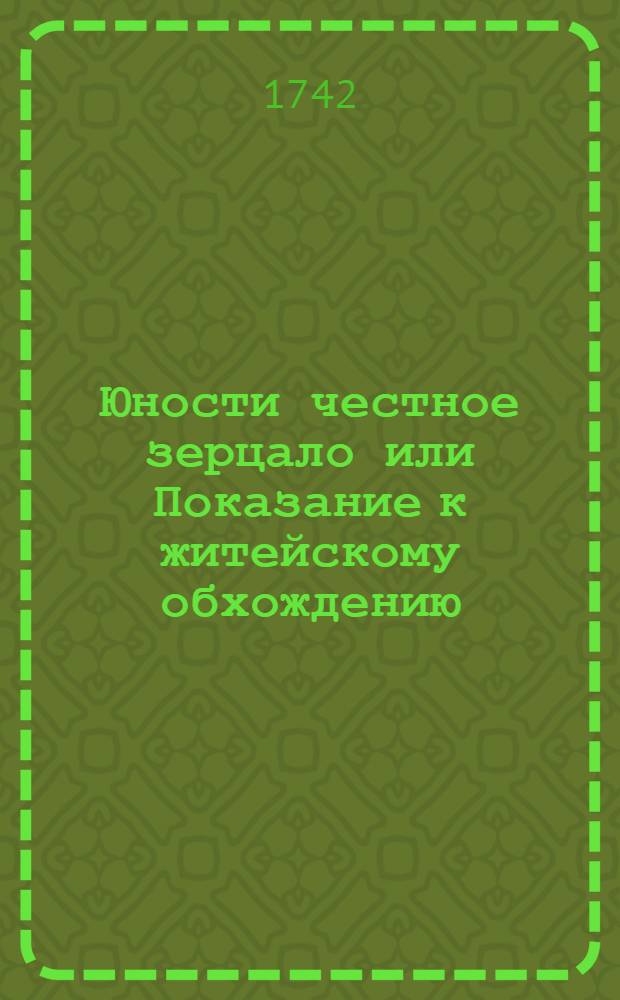 Юности честное зерцало или Показание к житейскому обхождению : Собранное от разных авторов