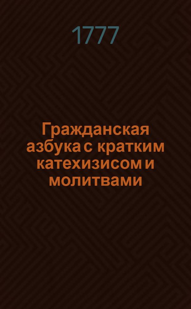Гражданская азбука с кратким катехизисом и молитвами : Сочиненная для употребления школ Тверского Новогородского и Псковского наместничеств