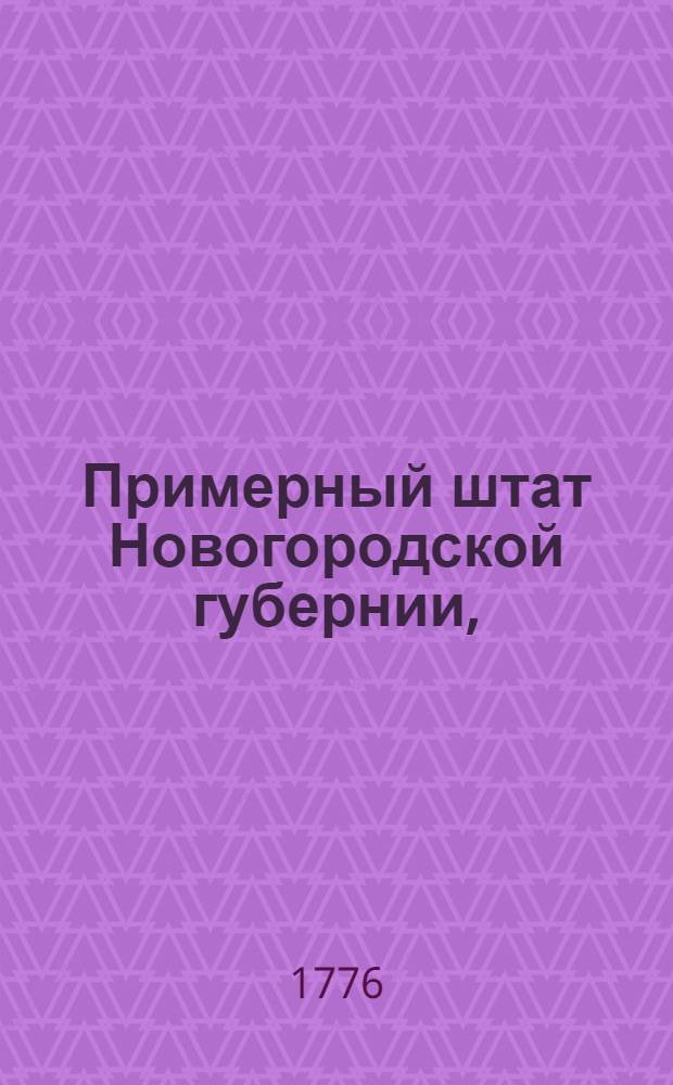 Примерный штат Новогородской губернии, : Состоящей из двух областей или провинций, перьвой Новогородской из десяти уездов, Новогородскаго, Крестецкаго, Старорускаго, Валдайскаго, Боровицкаго, Новоладожскаго, Тихвинскаго, Устюжножелезопольскаго, Белозерскаго и Кириловскаго, второй Олонецкой из пяти уездов, Олонецкаго, Петрозаводскаго, Вытегорскаго, Паданскаго и Каргопольскаго : Утвержден: 3 октября 1776 года. Санктпетербург