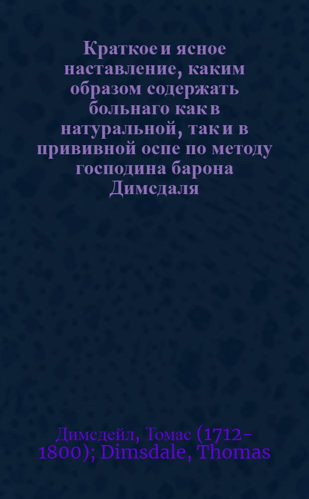 Краткое и ясное наставление, каким образом содержать больнаго как в натуральной, так и в прививной оспе по методу господина барона Димсдаля