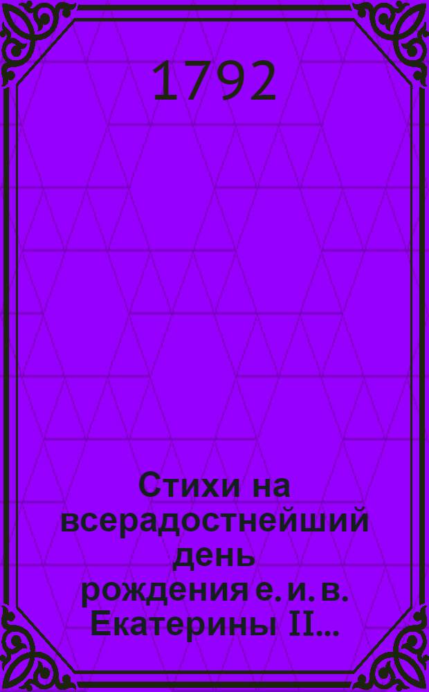 Стихи на всерадостнейший день рождения е. и. в. Екатерины II ...