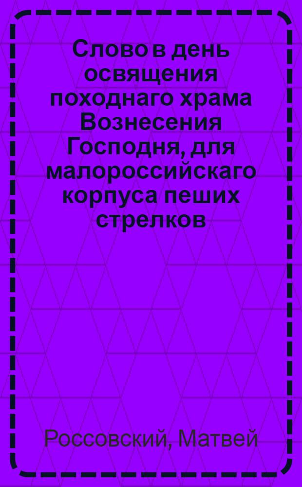 Слово в день освящения походнаго храма Вознесения Господня, для малороссийскаго корпуса пеших стрелков, освященнаго Киево-Софийскаго собора протоиереем Иоанном Левандою с собором, в присудствии управляющаго тем корпусом господина генерал-порутчика и разных орденов кавалера Андрея Яковлевича Левонидова, и того корпуса баталионных командиров, штаб и обер-офицеров,