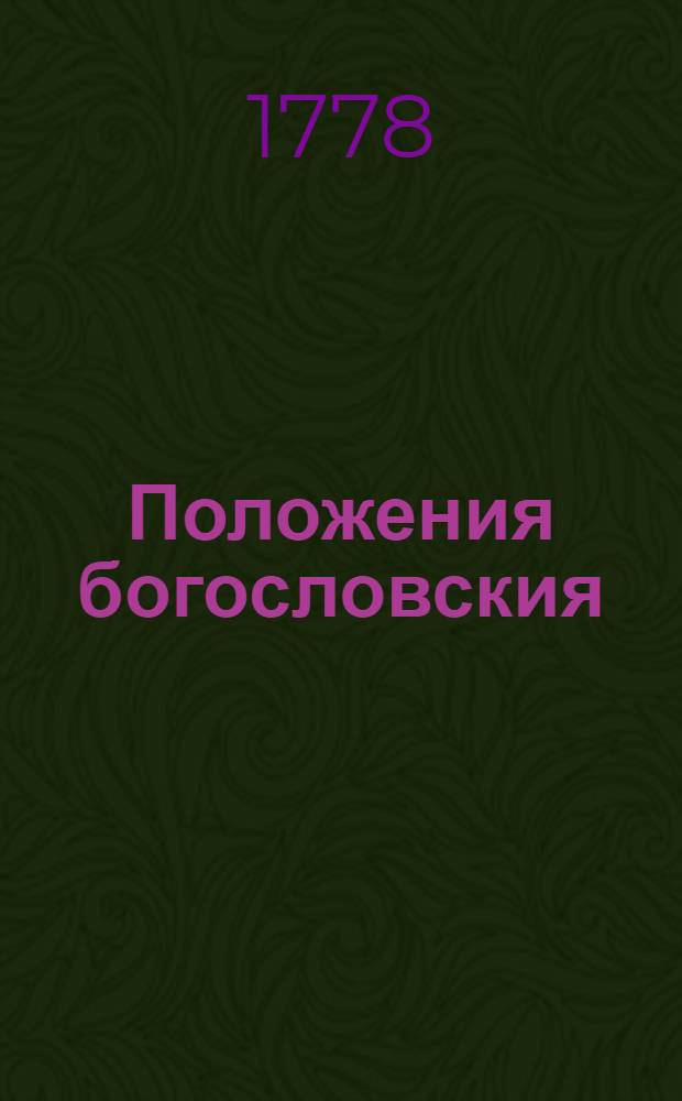 Положения богословския : В Смоленской семинарии для публичнаго состязания в присутствии Святейшаго правительствующаго синода члена преосвященнейшаго Парфения епископа смоленскаго и дорогобужскаго и прочих как духовных, так и светских особ, усерднейших любителей наук, предложенныя 1778 года, июля дня