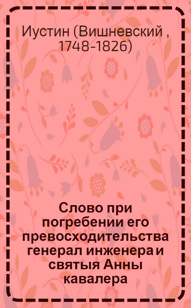 Слово при погребении его превосходительства генерал инженера и святыя Анны кавалера, Михаила Ивановича Мордвинова, говоренное Инженернаго кадетскаго корпуса и Греческой гимназии иеромонахом Иустином