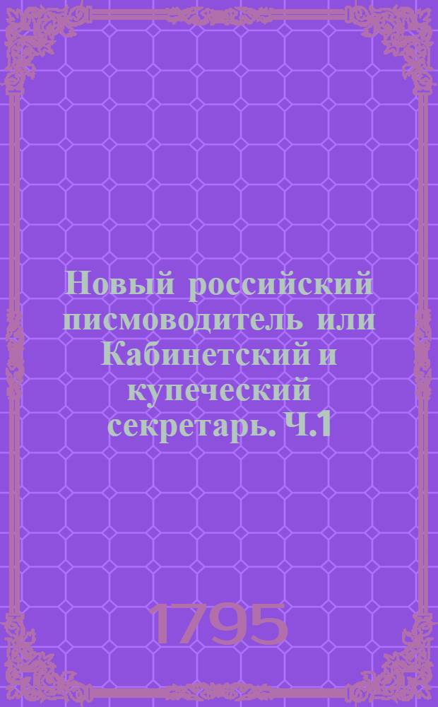 Новый российский писмоводитель или Кабинетский и купеческий секретарь. Ч.1