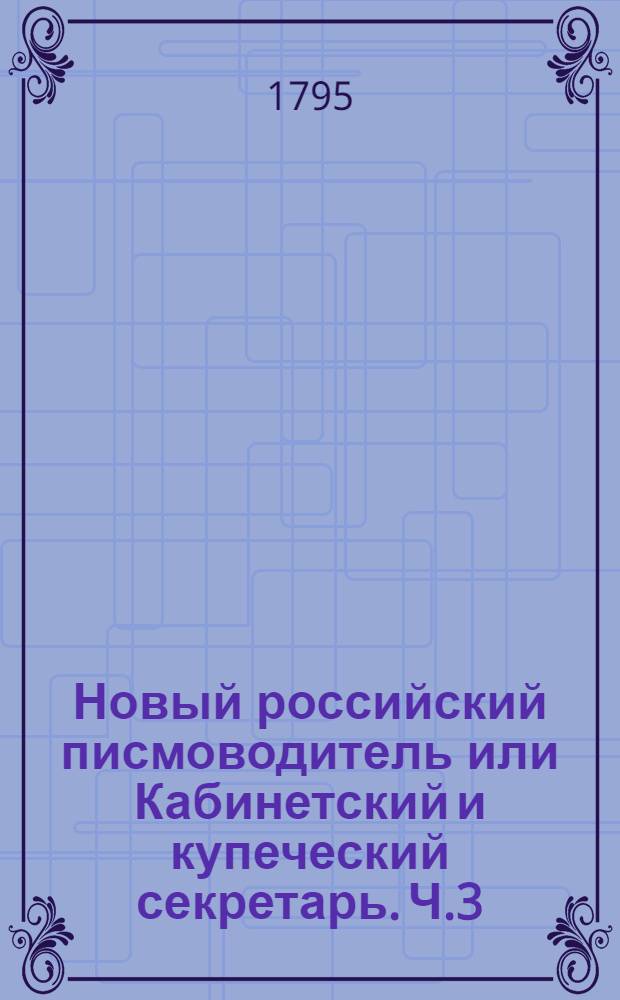 Новый российский писмоводитель или Кабинетский и купеческий секретарь. Ч.3