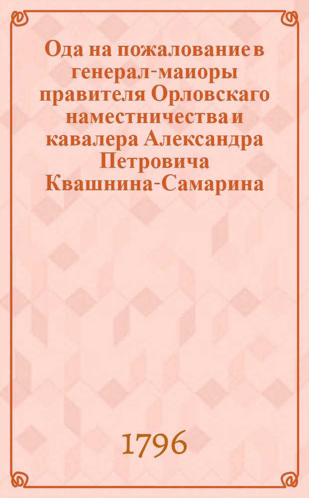 Ода на пожалование в генерал-маиоры правителя Орловскаго наместничества и кавалера Александра Петровича Квашнина-Самарина : Сочинена в Орле