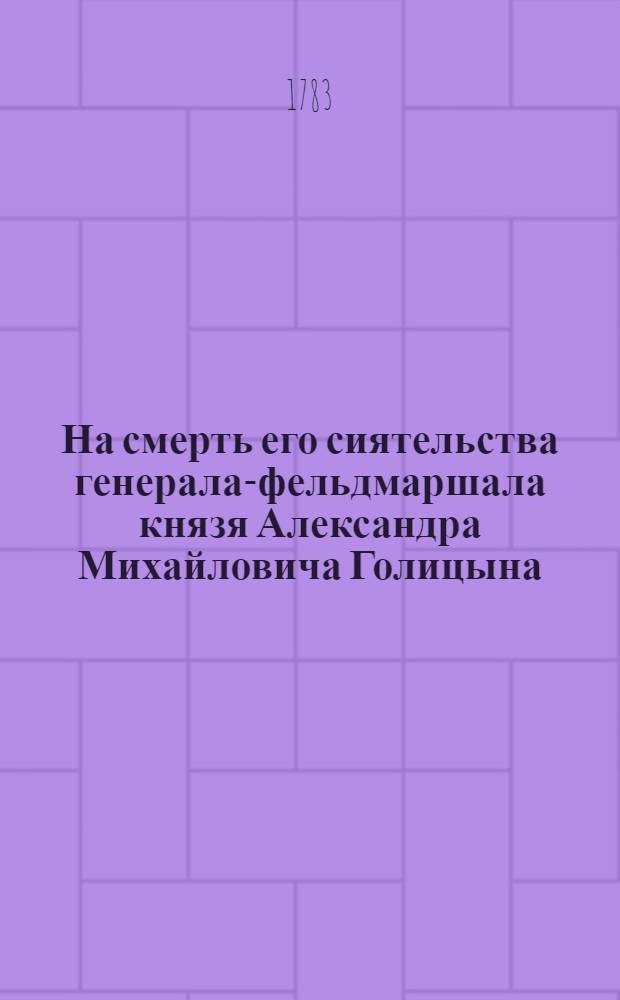 На смерть его сиятельства генерала-фельдмаршала князя Александра Михайловича Голицына. Скончавшегося октября 11 числа 1783 года