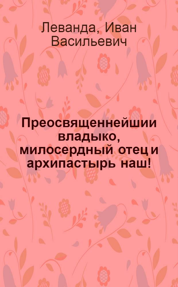 Преосвященнейшии владыко, милосердный отец и архипастырь наш!