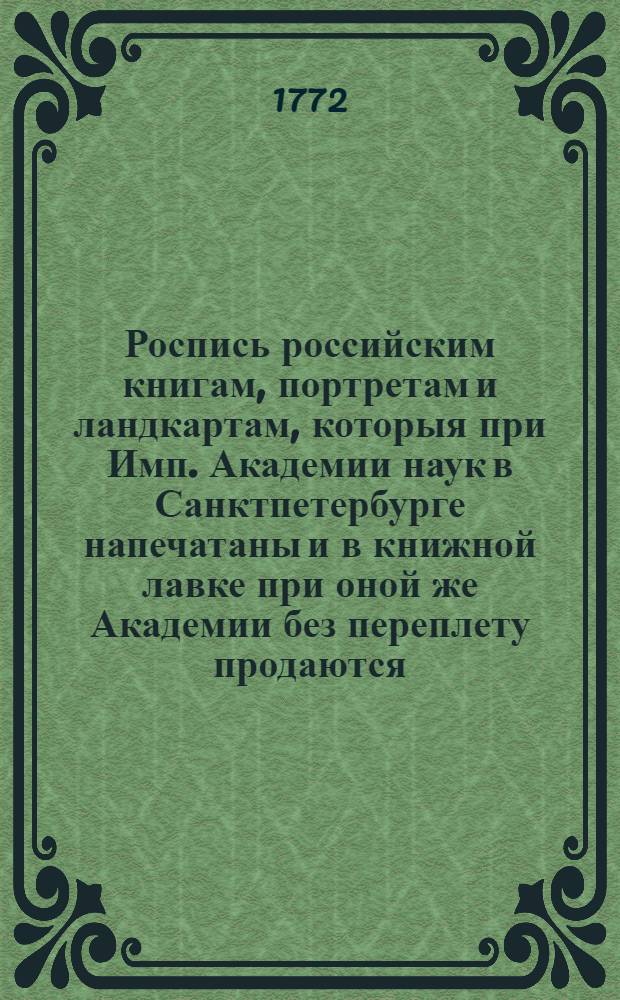 Роспись российским книгам, портретам и ландкартам, которыя при Имп. Академии наук в Санктпетербурге напечатаны и в книжной лавке при оной же Академии без переплету продаются