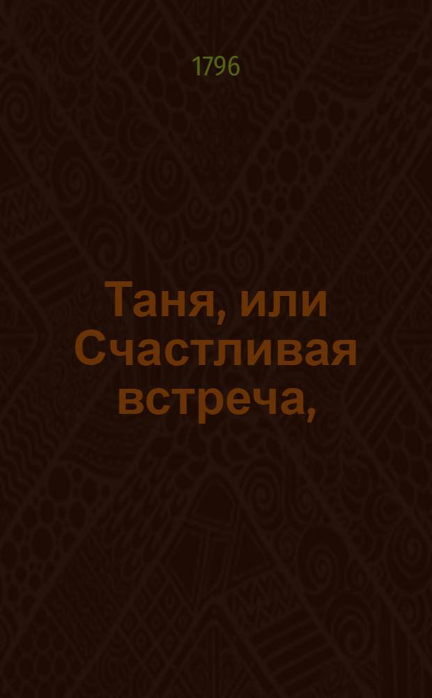 Таня, или Счастливая встреча, : Малая опера в одном действии. : Сочинение российское