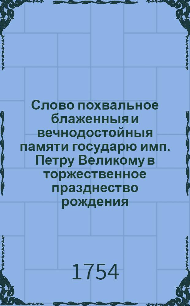 Слово похвальное блаженныя и вечнодостойныя памяти государю имп. Петру Великому в торжественное празднество рождения... имп. Елисаветы Петровны...