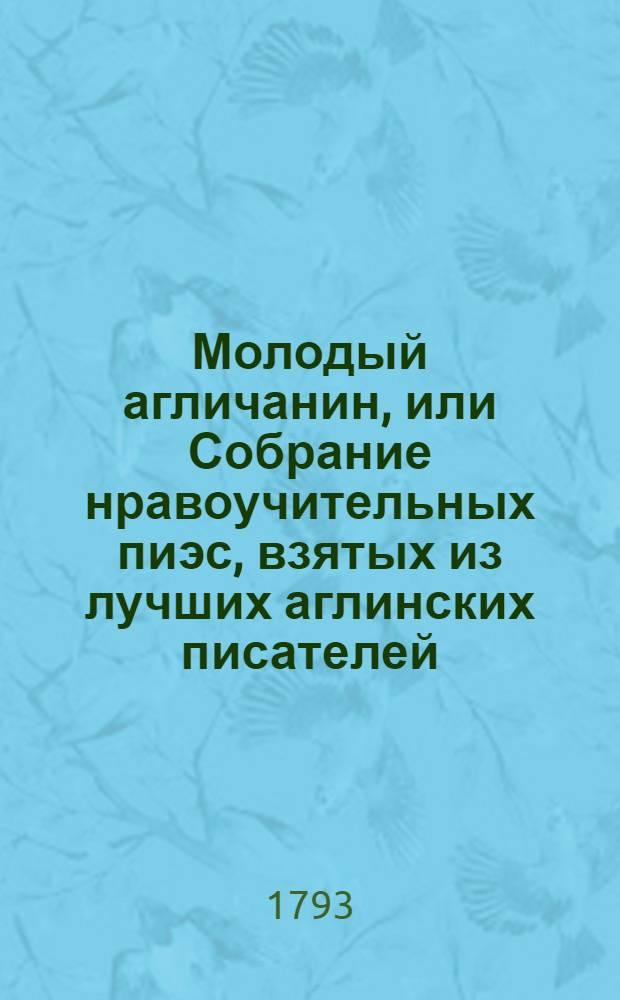 Молодый агличанин, или Собрание нравоучительных пиэс, взятых из лучших аглинских писателей, в котором показаны правила о выговоре и ударение слов, с приобщением Словаря на все слова в книге находящияся, и показанием выражений свойственных аглинскому языку : В котором показаны правила о выговоре и ударение слов, с приобщением Словаря на все слова в книге находящияся, и показанием выражений свойственных аглинскому языку : Изданное для начинающих учиться сему языку в гимназиях при Имп. Московском университете