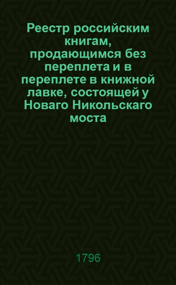 Реестр российским книгам, продающимся без переплета и в переплете в книжной лавке, состоящей у Новаго Никольскаго моста