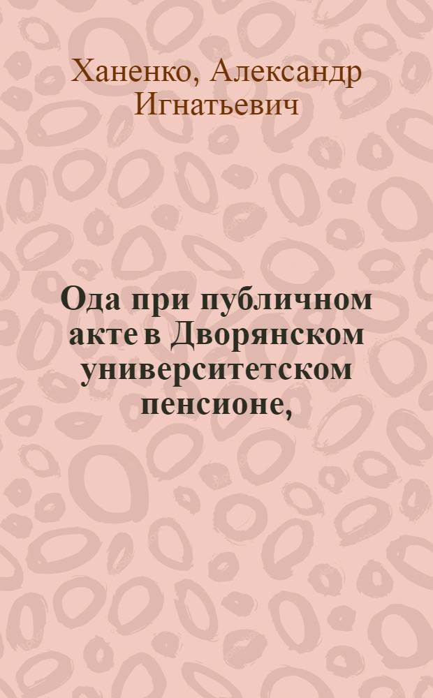 Ода при публичном акте в Дворянском университетском пенсионе, : 1793 года декабря 21 дня, после годичнаго испытания