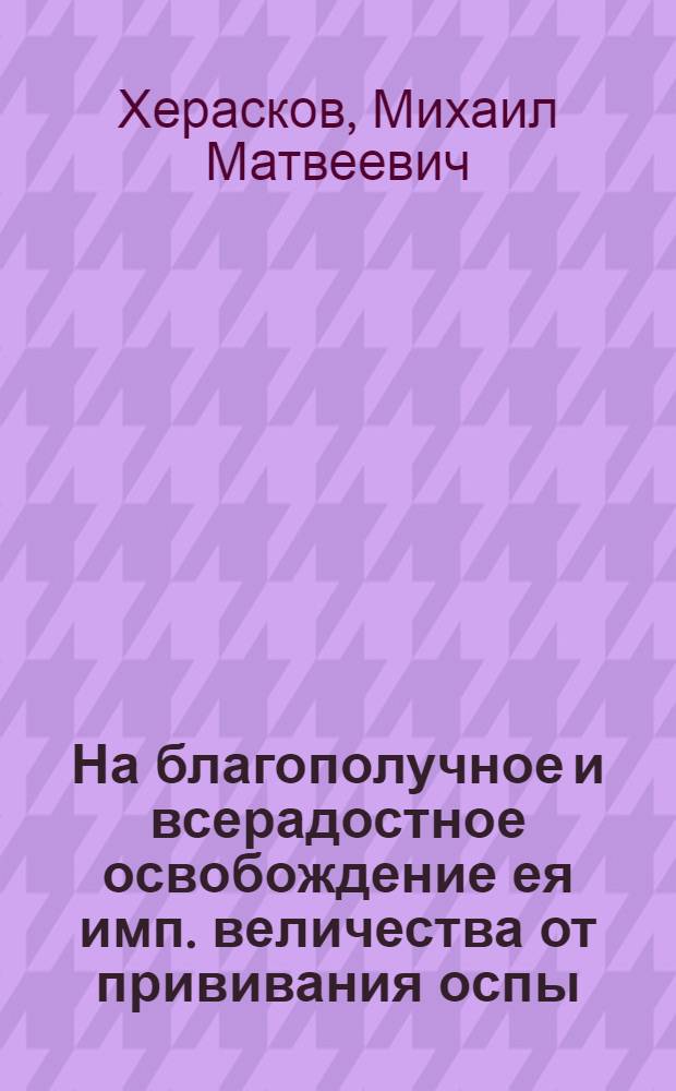 На благополучное и всерадостное освобождение ея имп. величества от прививания оспы. : Именем Воспитательнаго дома всеподданнейше подносится 1768 года, ноября 7 дня