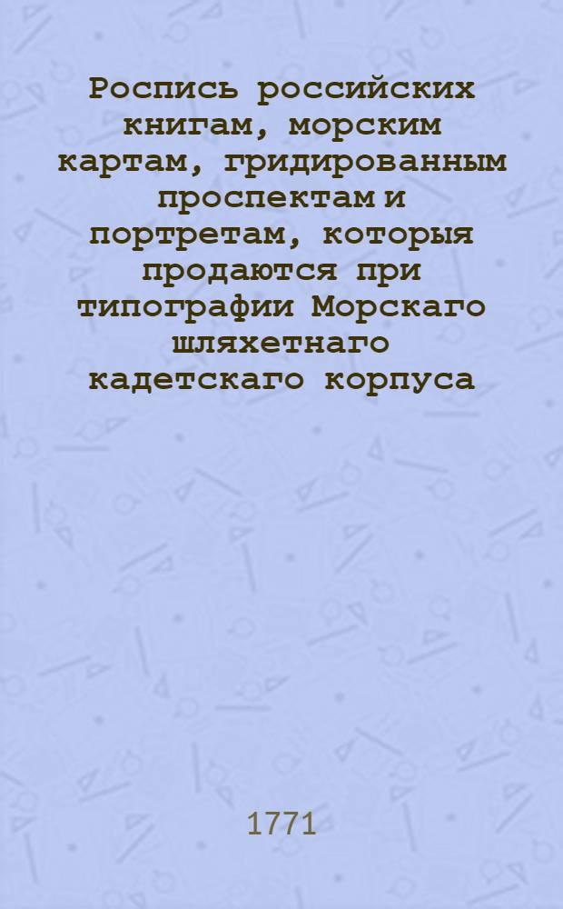 Роспись российских книгам, морским картам, гридированным проспектам и портретам, которыя продаются при типографии Морскаго шляхетнаго кадетскаго корпуса, состоящей на Васильевском острову в 20 линии