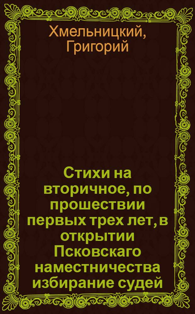 Стихи на вторичное, по прошествии первых трех лет, в открытии Псковскаго наместничества избирание судей... г. генерал-порутчику, в должности ея имп. величества наместника Тверскаго, Новгородскаго и Псковскаго, и кавалеру Якову Ефимовичу Сиверсу,