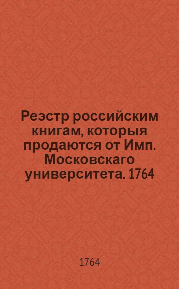 Реэстр российским книгам, которыя продаются от Имп. Московскаго университета. 1764