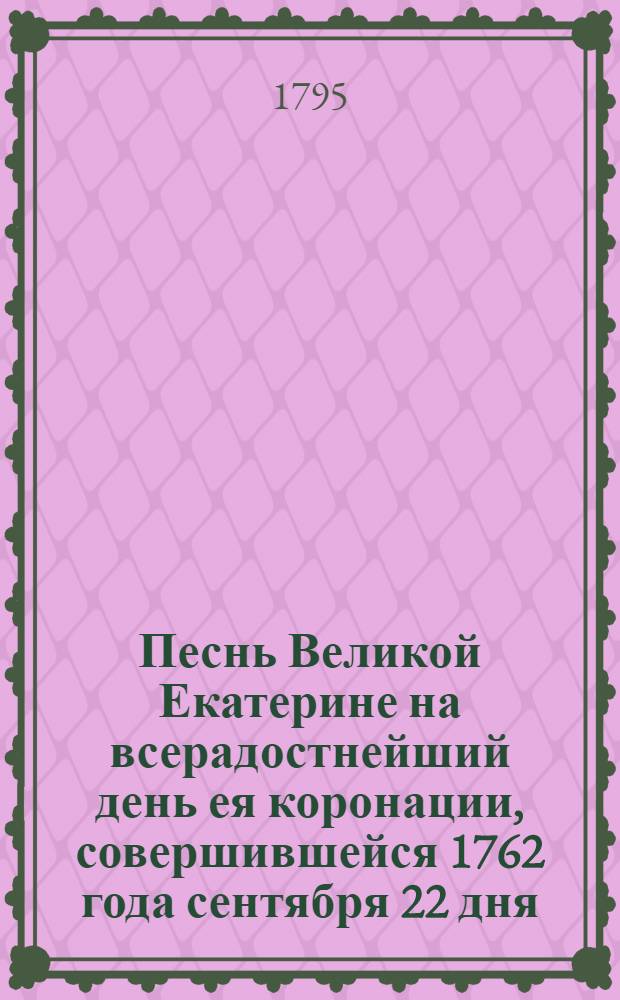 Песнь Великой Екатерине на всерадостнейший день ея коронации, совершившейся 1762 года сентября 22 дня.