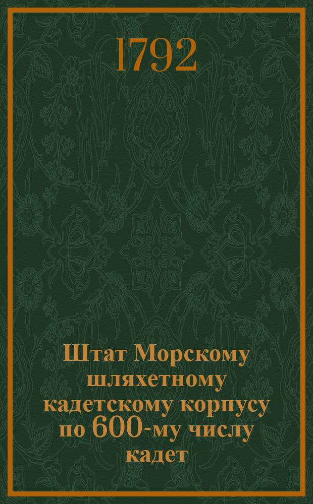 Штат Морскому шляхетному кадетскому корпусу по 600-му числу кадет : Утвержден в Царском Селе июня 12 дня 1792 года
