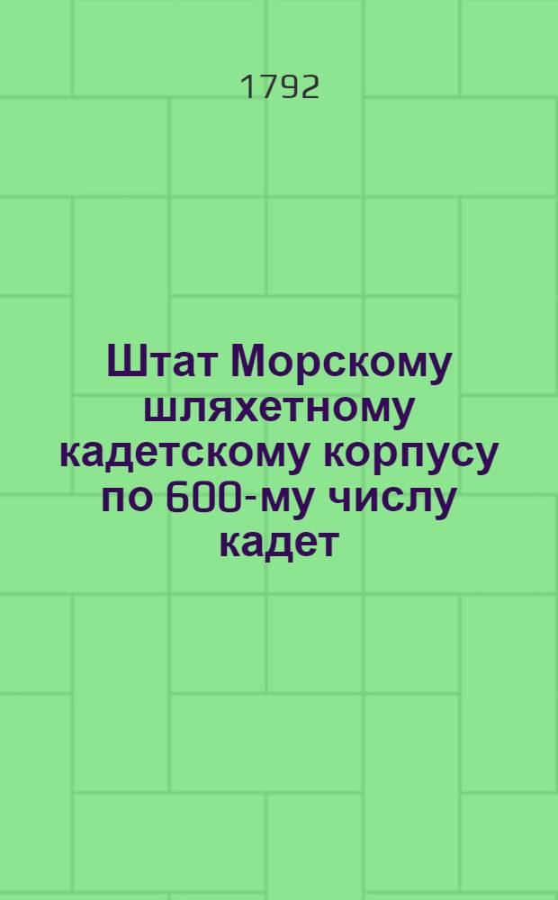 Штат Морскому шляхетному кадетскому корпусу по 600-му числу кадет : Утвержден в Царском Селе июня 12 дня 1792 года